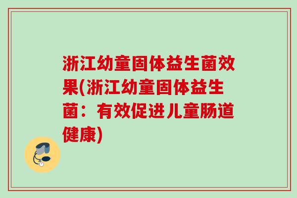 浙江幼童固体益生菌效果(浙江幼童固体益生菌：有效促进儿童肠道健康)