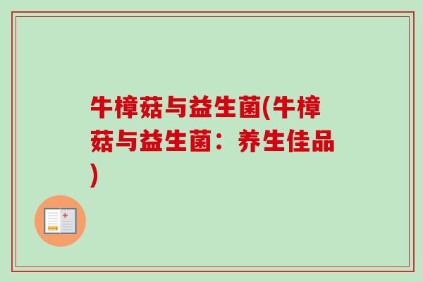 牛樟菇与益生菌(牛樟菇与益生菌：养生佳品)