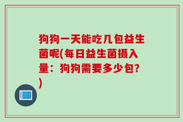 狗狗一天能吃几包益生菌呢(每日益生菌摄入量:狗狗需要多少包?) 狗狗一天能吃几包益生菌呢(每日益生菌摄入量:狗狗需要多少包?)