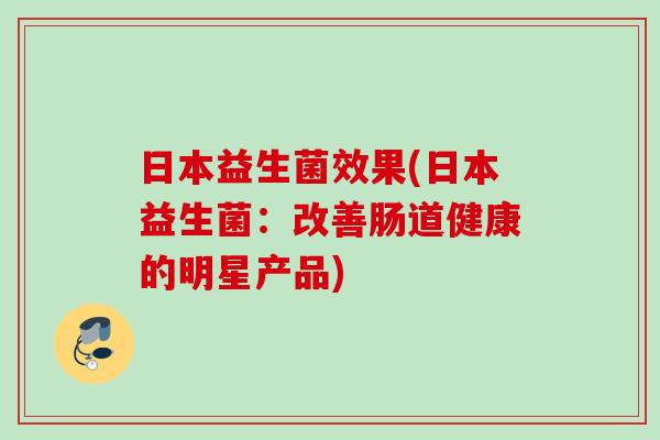 日本益生菌效果(日本益生菌：改善肠道健康的明星产品)