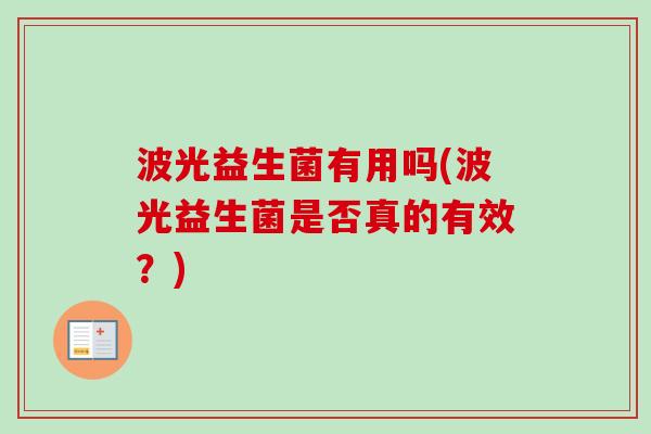 波光益生菌有用吗(波光益生菌是否真的有效？)