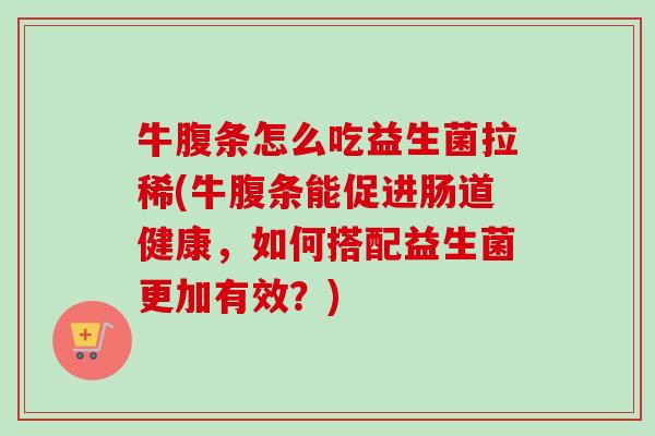 牛腹条怎么吃益生菌拉稀(牛腹条能促进肠道健康，如何搭配益生菌更加有效？)