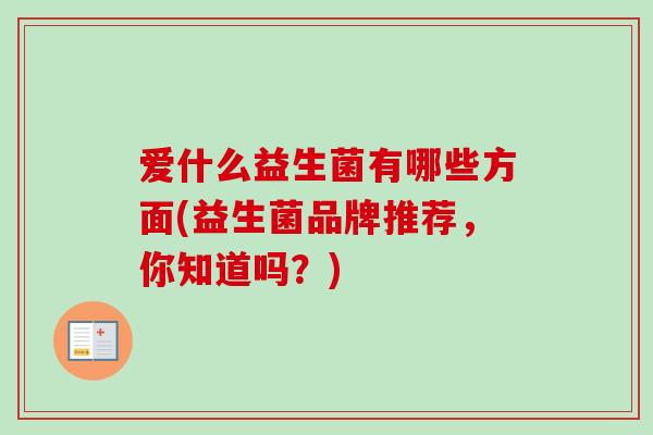 爱什么益生菌有哪些方面(益生菌品牌推荐，你知道吗？)