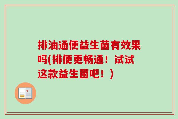 排油通便益生菌有效果吗(排便更畅通!试试这款益生菌吧!) 排油通便益生菌有效果吗(排便更畅通!试试这款益生菌吧!)