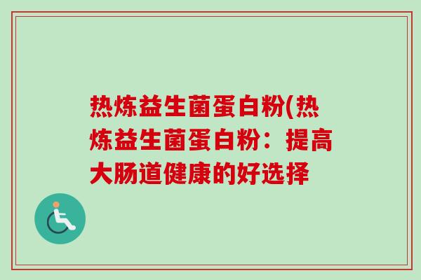 热炼益生菌蛋白粉(热炼益生菌蛋白粉:提高大肠道健康的好选择 热炼益生菌蛋白粉(热炼益生菌蛋白粉:提高大肠道健康的好选择