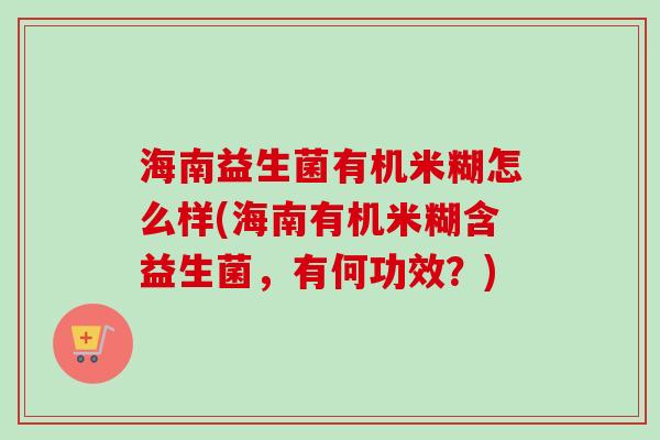 海南益生菌有机米糊怎么样(海南有机米糊含益生菌，有何功效？)