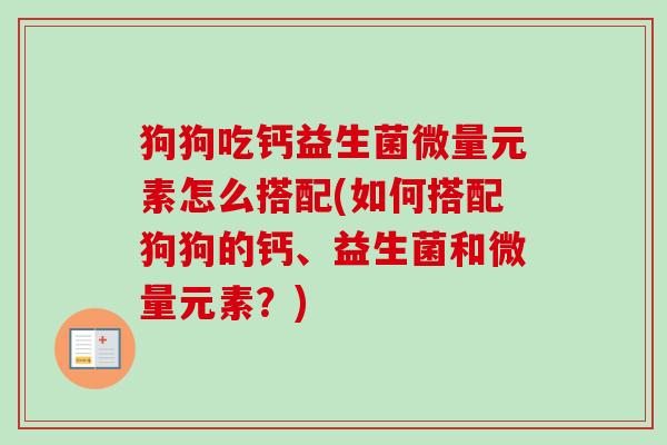 狗狗吃钙益生菌微量元素怎么搭配(如何搭配狗狗的钙、益生菌和微量元素？)