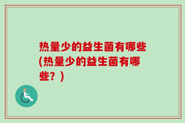 热量少的益生菌有哪些(热量少的益生菌有哪些？)