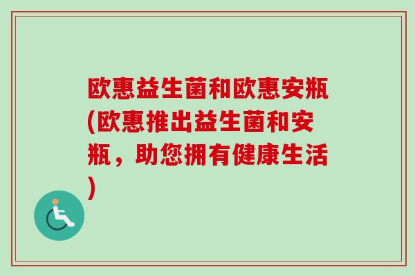 欧惠益生菌和欧惠安瓶(欧惠推出益生菌和安瓶，助您拥有健康生活)