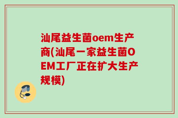 汕尾益生菌oem生产商(汕尾一家益生菌OEM工厂正在扩大生产规模)