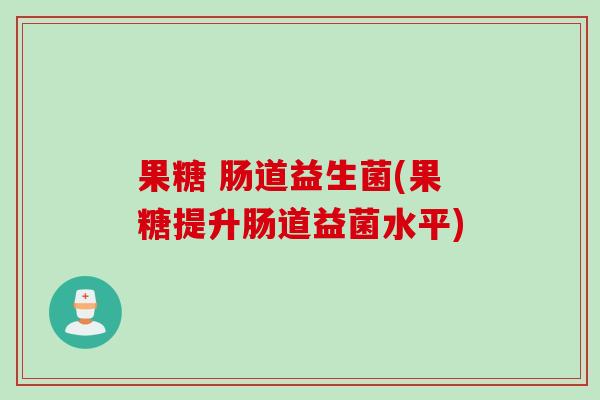 果糖 肠道益生菌(果糖提升肠道益菌水平) 果糖 肠道益生菌(果糖提升肠道益菌水平)