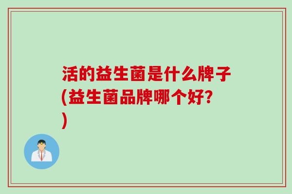 活的益生菌是什么牌子(益生菌品牌哪个好？)