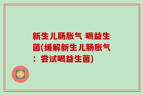 新生儿肠 喝益生菌(缓解新生儿肠:尝试喝益生菌) 新生儿肠 喝益生菌(缓解新生儿肠:尝试喝益生菌)