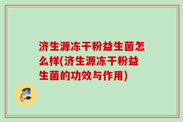 济生源冻干粉益生菌怎么样(济生源冻干粉益生菌的功效与作用) 济生源冻干粉益生菌怎么样(济生源冻干粉益生菌的功效与作用)
