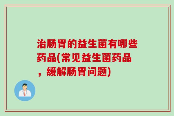 肠胃的益生菌有哪些药品(常见益生菌药品，缓解肠胃问题)