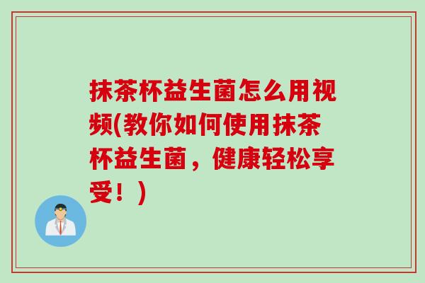 抹茶杯益生菌怎么用视频(教你如何使用抹茶杯益生菌,健康轻松享受!) 抹茶杯益生菌怎么用视频(教你如何使用抹茶杯益生菌,健康轻松享受!)
