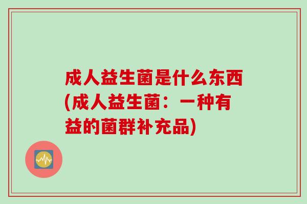 成人益生菌是什么东西(成人益生菌：一种有益的菌群补充品)
