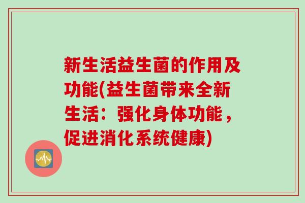新生活益生菌的作用及功能(益生菌带来全新生活:强化身体功能,促进消化系统健康) 新生活益生菌的作用及功能(益生菌带来全新生活:强化身体功能,促进消化系统健康)