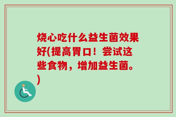 烧心吃什么益生菌效果好(提高胃口!尝试这些食物,增加益生菌。) 烧心吃什么益生菌效果好(提高胃口!尝试这些食物,增加益生菌。)