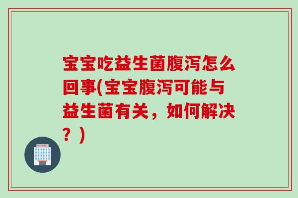 宝宝吃益生菌怎么回事(宝宝可能与益生菌有关，如何解决？)