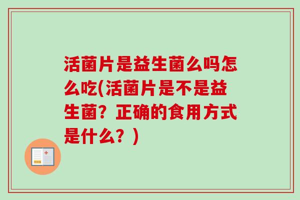 活菌片是益生菌么吗怎么吃(活菌片是不是益生菌？正确的食用方式是什么？)