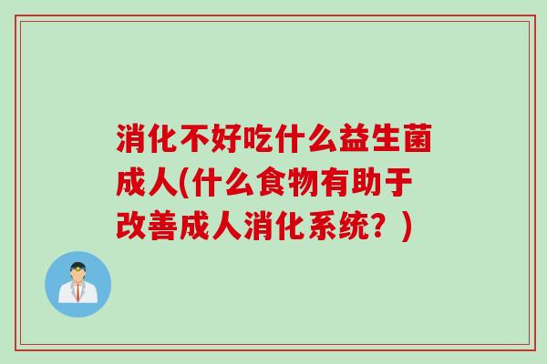 消化不好吃什么益生菌成人(什么食物有助于改善成人消化系统？)