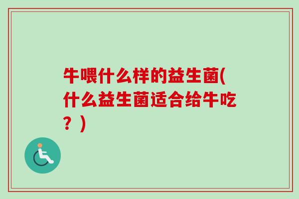 牛喂什么样的益生菌(什么益生菌适合给牛吃?) 牛喂什么样的益生菌(什么益生菌适合给牛吃?)