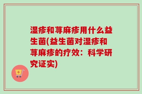 和荨麻疹用什么益生菌(益生菌对和荨麻疹的疗效:科学研究证实) 和荨麻疹用什么益生菌(益生菌对和荨麻疹的疗效:科学研究证实)