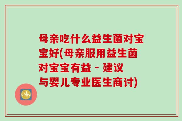 母亲吃什么益生菌对宝宝好(母亲服用益生菌对宝宝有益 - 建议与婴儿专业医生商讨)