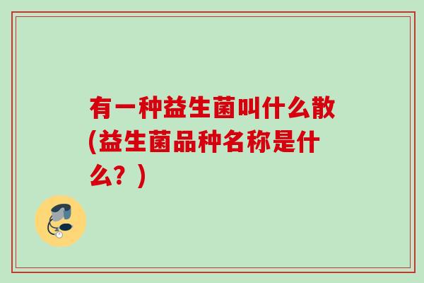 有一种益生菌叫什么散(益生菌品种名称是什么？)