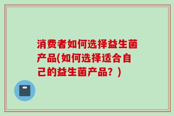 消费者如何选择益生菌产品(如何选择适合自己的益生菌产品？)