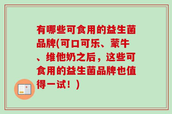 有哪些可食用的益生菌品牌(可口可乐、蒙牛、维他奶之后,这些可食用的益生菌品牌也值得一试!) 有哪些可食用的益生菌品牌(可口可乐、蒙牛、维他奶之后,这些可食用的益生菌品牌也值得一试!)