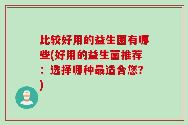 比较好用的益生菌有哪些(好用的益生菌推荐：选择哪种适合您？)