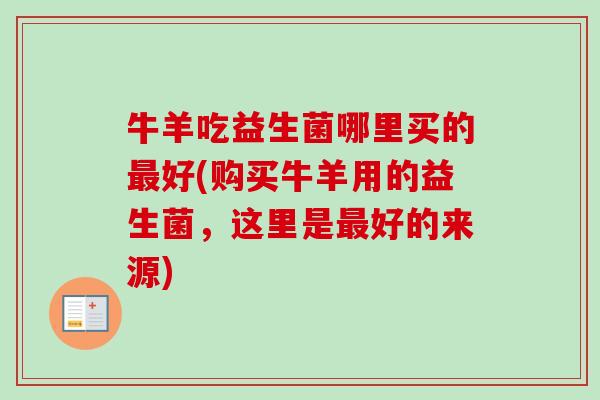 牛羊吃益生菌哪里买的好(购买牛羊用的益生菌，这里是好的来源)