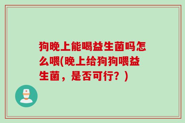 狗晚上能喝益生菌吗怎么喂(晚上给狗狗喂益生菌，是否可行？)