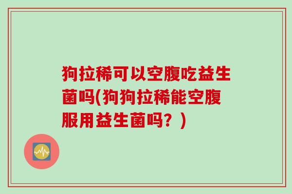 狗拉稀可以空腹吃益生菌吗(狗狗拉稀能空腹服用益生菌吗？)