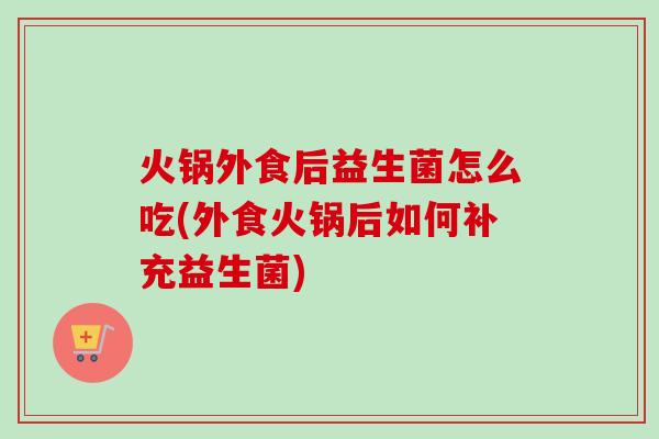 火锅外食后益生菌怎么吃(外食火锅后如何补充益生菌) 火锅外食后益生菌怎么吃(外食火锅后如何补充益生菌)