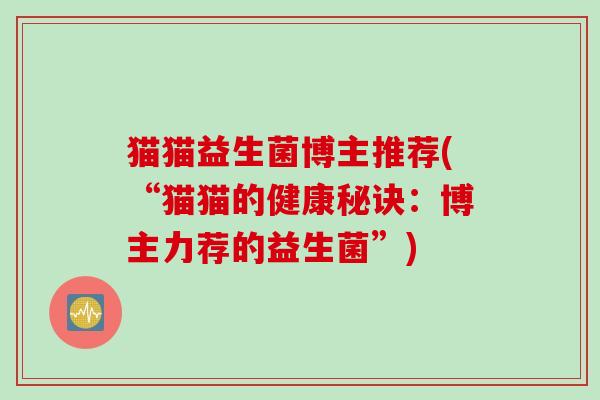 猫猫益生菌博主推荐(“猫猫的健康秘诀：博主力荐的益生菌”)