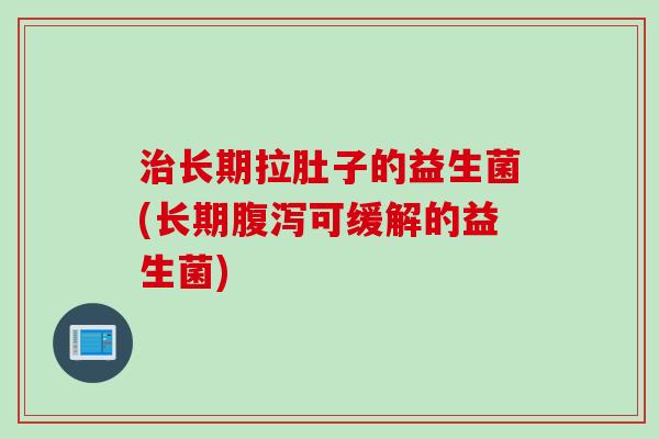 长期拉肚子的益生菌(长期可缓解的益生菌) 长期拉肚子的益生菌(长期可缓解的益生菌)