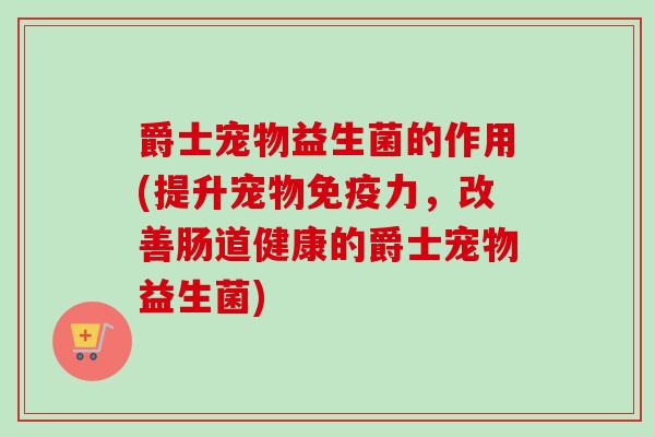 爵士宠物益生菌的作用(提升宠物力,改善肠道健康的爵士宠物益生菌) 爵士宠物益生菌的作用(提升宠物力,改善肠道健康的爵士宠物益生菌)