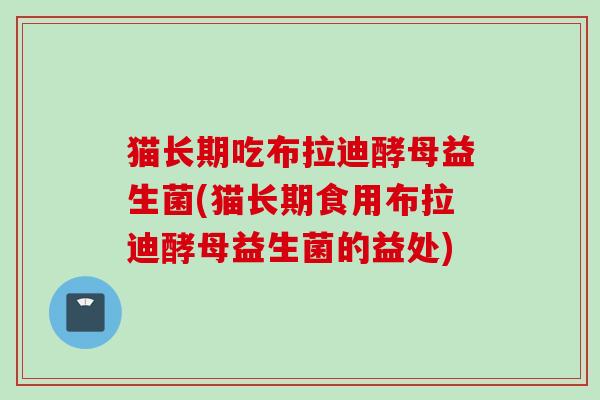 猫长期吃布拉迪酵母益生菌(猫长期食用布拉迪酵母益生菌的益处)