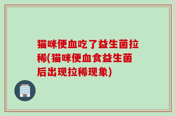 猫咪便血吃了益生菌拉稀(猫咪便血食益生菌后出现拉稀现象)