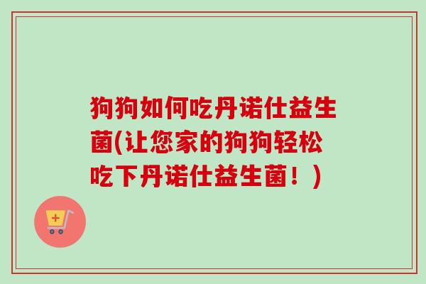 狗狗如何吃丹诺仕益生菌(让您家的狗狗轻松吃下丹诺仕益生菌!) 狗狗如何吃丹诺仕益生菌(让您家的狗狗轻松吃下丹诺仕益生菌!)