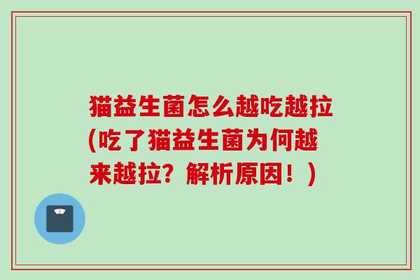 猫益生菌怎么越吃越拉(吃了猫益生菌为何越来越拉?解析原因!) 猫益生菌怎么越吃越拉(吃了猫益生菌为何越来越拉?解析原因!)