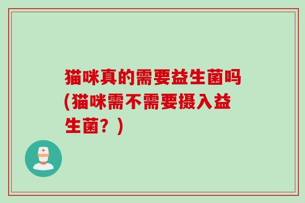 猫咪真的需要益生菌吗(猫咪需不需要摄入益生菌?) 猫咪真的需要益生菌吗(猫咪需不需要摄入益生菌?)