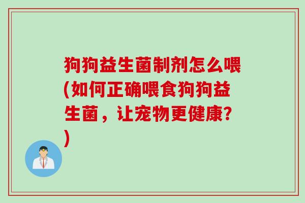 狗狗益生菌制剂怎么喂(如何正确喂食狗狗益生菌，让宠物更健康？)