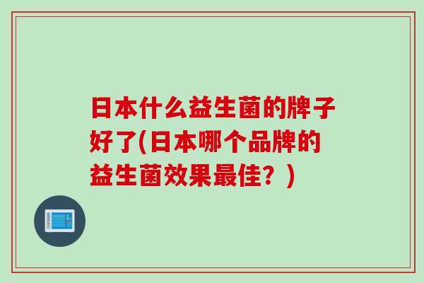 日本什么益生菌的牌子好了(日本哪个品牌的益生菌效果最佳？)