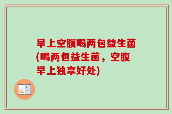 早上空腹喝两包益生菌(喝两包益生菌，空腹早上独享好处)