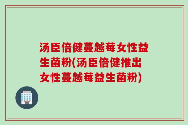 汤臣倍健蔓越莓女性益生菌粉(汤臣倍健推出女性蔓越莓益生菌粉) 汤臣倍健蔓越莓女性益生菌粉(汤臣倍健推出女性蔓越莓益生菌粉)