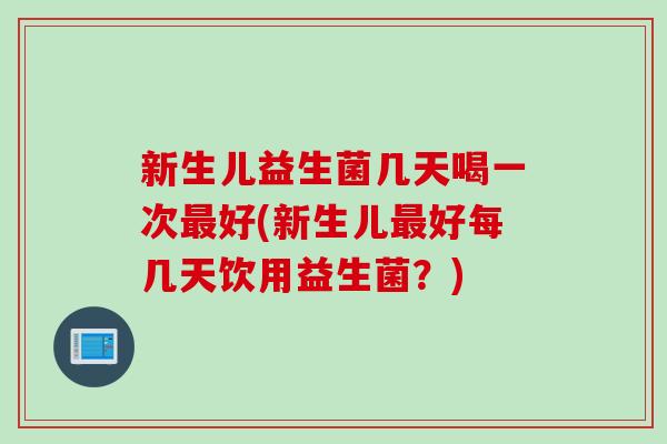 新生儿益生菌几天喝一次好(新生儿好每几天饮用益生菌?) 新生儿益生菌几天喝一次好(新生儿好每几天饮用益生菌?)